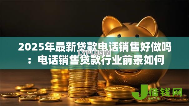 2025年最新贷款电话销售好做吗:电话销售贷款行业前景如何 2025年最新贷款电话销售好做吗:电话销售贷款行业前景如何