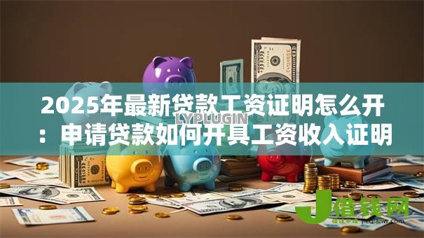 2025年最新贷款工资证明怎么开：申请贷款如何开具工资收入证明