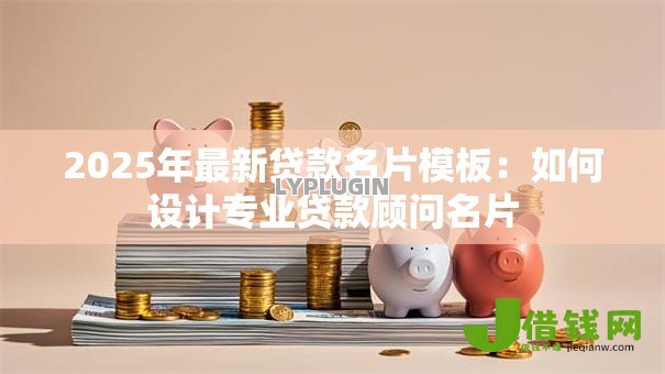 2025年最新贷款名片模板：如何设计专业贷款顾问名片