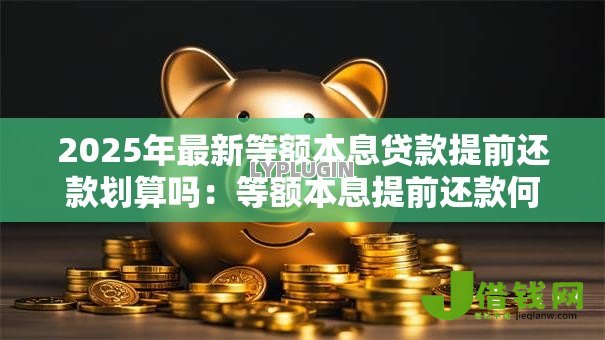 2025年最新等额本息贷款提前还款划算吗：等额本息提前还款何时最省钱