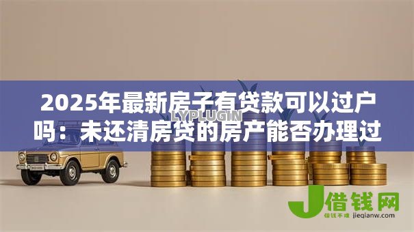2025年最新房子有贷款可以过户吗:未还清房贷的房产能否办理过户 2025年最新房子有贷款可以过户吗:未还清房贷的房产能否办理过户