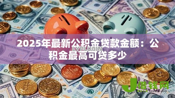 2025年最新公积金贷款金额：公积金最高可贷多少