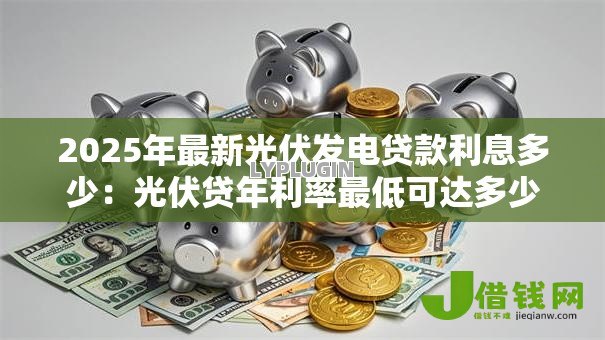 2025年最新光伏发电贷款利息多少：光伏贷年利率最低可达多少？