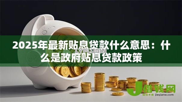 2025年最新贴息贷款什么意思:什么是政府贴息贷款政策 2025年最新贴息贷款什么意思:什么是政府贴息贷款政策