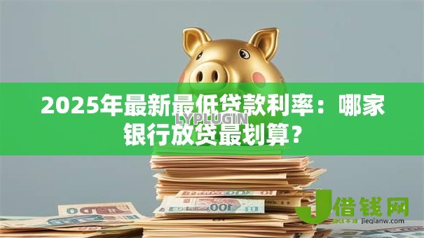 2025年最新最低贷款利率：哪家银行放贷最划算？