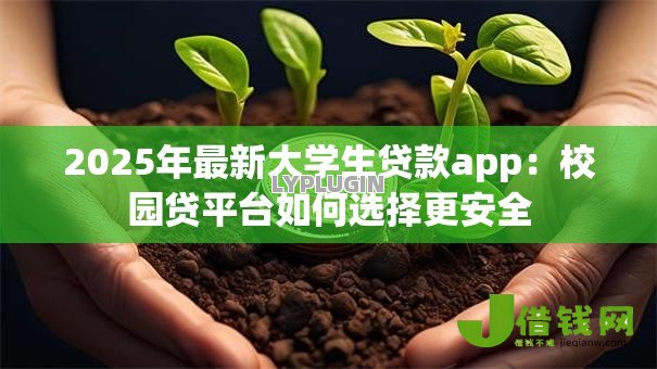 2025年最新大学生贷款app:校园贷平台如何选择更安全 2025年最新大学生贷款app:校园贷平台如何选择更安全