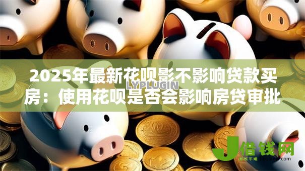 2025年最新花呗影不影响贷款买房：使用花呗是否会影响房贷审批