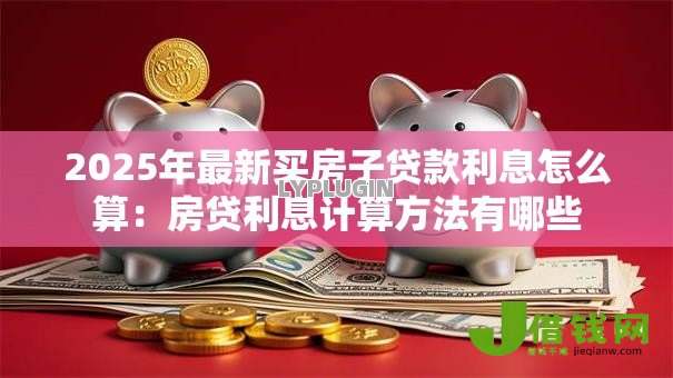 2025年最新买房子贷款利息怎么算：房贷利息计算方法有哪些