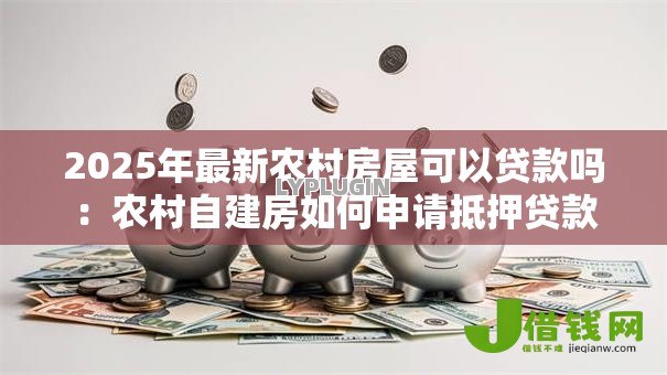 2025年最新农村房屋可以贷款吗:农村自建房如何申请抵押贷款 2025年最新农村房屋可以贷款吗:农村自建房如何申请抵押贷款