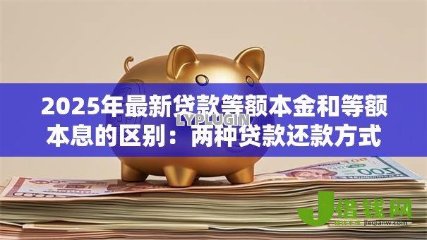 2025年最新贷款等额本金和等额本息的区别:两种贷款还款方式哪种更省钱 2025年最新贷款等额本金和等额本息的区别:两种贷款还款方式哪种更省钱
