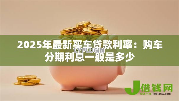 2025年最新买车贷款利率：购车分期利息一般是多少