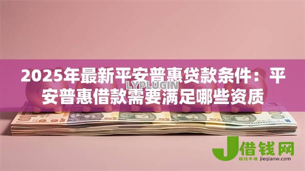 2025年最新平安普惠贷款条件：平安普惠借款需要满足哪些资质