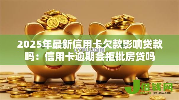 2025年最新信用卡欠款影响贷款吗：信用卡逾期会拒批房贷吗