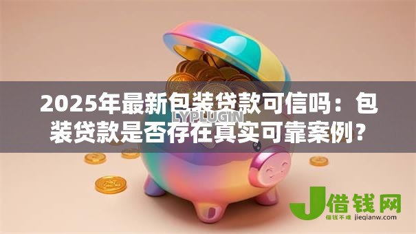 2025年最新包装贷款可信吗:包装贷款是否存在真实可靠案例? 2025年最新包装贷款可信吗:包装贷款是否存在真实可靠案例?