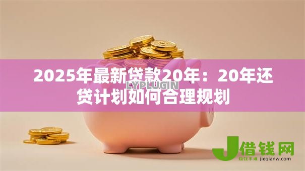 2025年最新贷款20年:20年还贷计划如何合理规划 2025年最新贷款20年:20年还贷计划如何合理规划