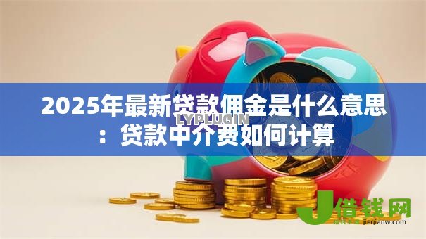 2025年最新贷款佣金是什么意思：贷款中介费如何计算