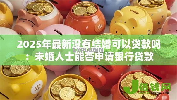 2025年最新没有结婚可以贷款吗:未婚人士能否申请银行贷款 2025年最新没有结婚可以贷款吗:未婚人士能否申请银行贷款