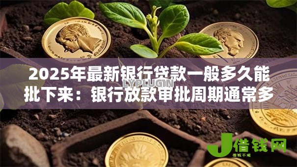 2025年最新银行贷款一般多久能批下来:银行放款审批周期通常多久 2025年最新银行贷款一般多久能批下来:银行放款审批周期通常多久