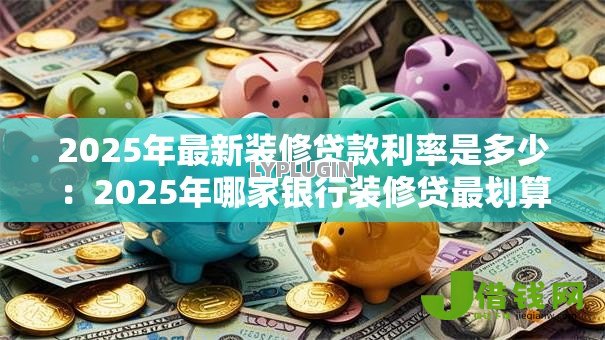 2025年最新装修贷款利率是多少：2025年哪家银行装修贷最划算