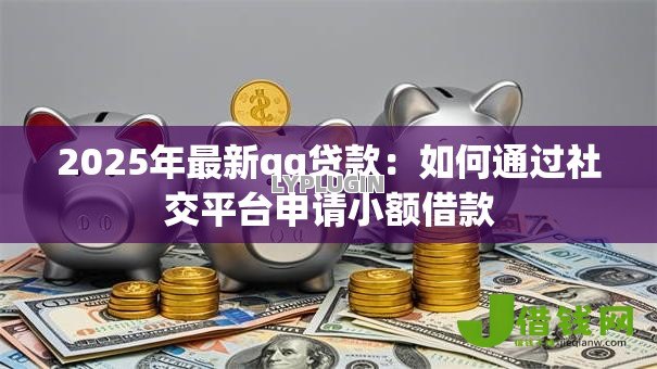 2025年最新qq贷款:如何通过社交平台申请小额借款 2025年最新qq贷款:如何通过社交平台申请小额借款