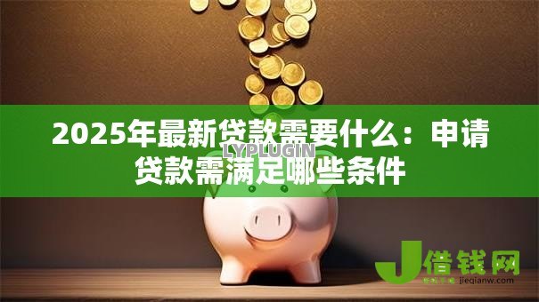 2025年最新贷款需要什么:申请贷款需满足哪些条件 2025年最新贷款需要什么:申请贷款需满足哪些条件