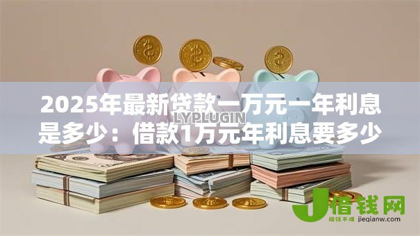 2025年最新贷款一万元一年利息是多少：借款1万元年利息要多少