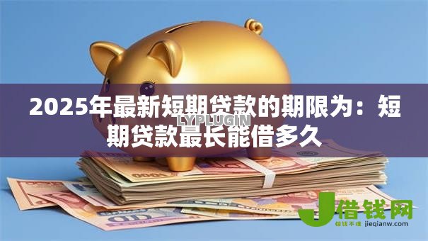 2025年最新短期贷款的期限为：短期贷款最长能借多久