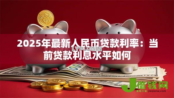 2025年最新人民币贷款利率：当前贷款利息水平如何