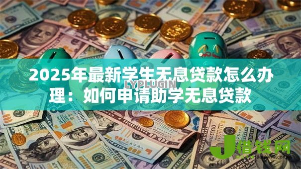 2025年最新学生无息贷款怎么办理：如何申请助学无息贷款