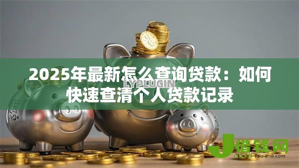 2025年最新怎么查询贷款:如何快速查清个人贷款记录 2025年最新怎么查询贷款:如何快速查清个人贷款记录