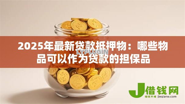 2025年最新贷款抵押物：哪些物品可以作为贷款的担保品
