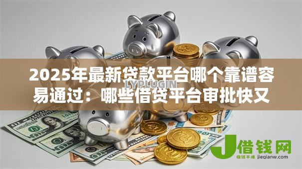 2025年最新贷款平台哪个靠谱容易通过:哪些借贷平台审批快又安全 2025年最新贷款平台哪个靠谱容易通过:哪些借贷平台审批快又安全