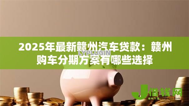 2025年最新赣州汽车贷款：赣州购车分期方案有哪些选择