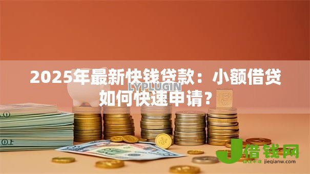2025年最新快钱贷款：小额借贷如何快速申请？