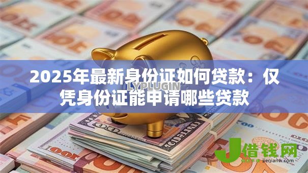 2025年最新身份证如何贷款:仅凭身份证能申请哪些贷款 2025年最新身份证如何贷款:仅凭身份证能申请哪些贷款