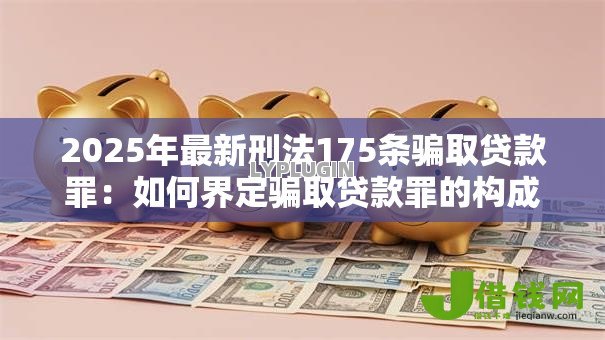 2025年最新刑法175条骗取贷款罪:如何界定骗取贷款罪的构成要件 2025年最新刑法175条骗取贷款罪:如何界定骗取贷款罪的构成要件