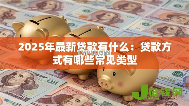 2025年最新贷款有什么：贷款方式有哪些常见类型