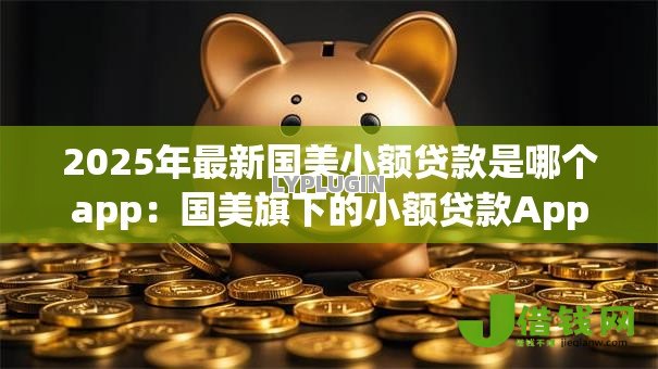 2025年最新国美小额贷款是哪个app：国美旗下的小额贷款App叫什么