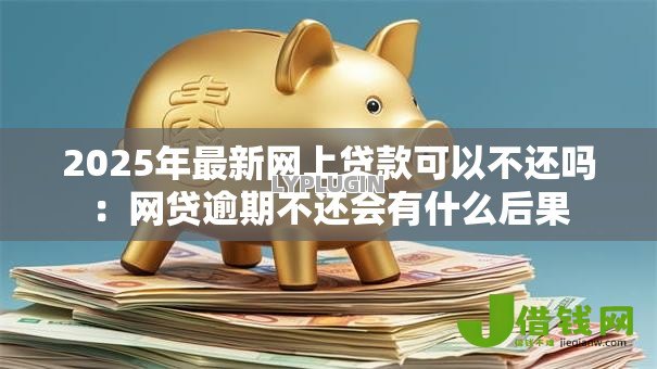 2025年最新网上贷款可以不还吗：网贷逾期不还会有什么后果