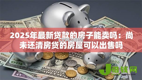 2025年最新贷款的房子能卖吗:尚未还清房贷的房屋可以出售吗 2025年最新贷款的房子能卖吗:尚未还清房贷的房屋可以出售吗