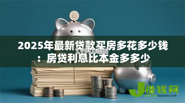 2025年最新贷款买房多花多少钱:房贷利息比本金多多少 2025年最新贷款买房多花多少钱:房贷利息比本金多多少