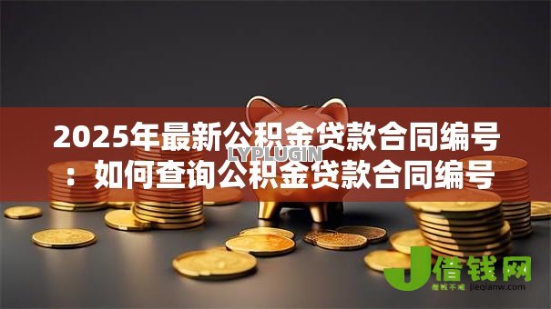 2025年最新公积金贷款合同编号:如何查询公积金贷款合同编号 2025年最新公积金贷款合同编号:如何查询公积金贷款合同编号
