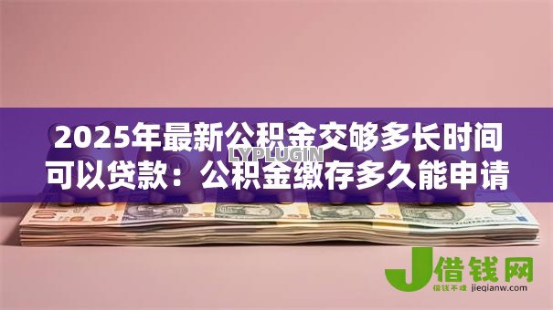 2025年最新公积金交够多长时间可以贷款：公积金缴存多久能申请贷款
