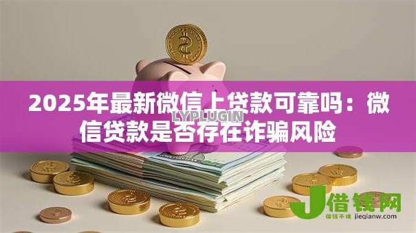 2025年最新微信上贷款可靠吗：微信贷款是否存在诈骗风险