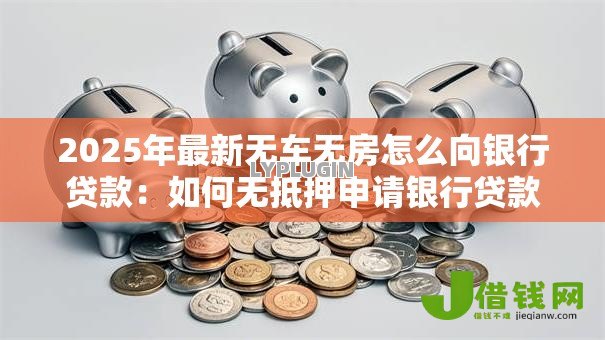2025年最新无车无房怎么向银行贷款:如何无抵押申请银行贷款 2025年最新无车无房怎么向银行贷款:如何无抵押申请银行贷款