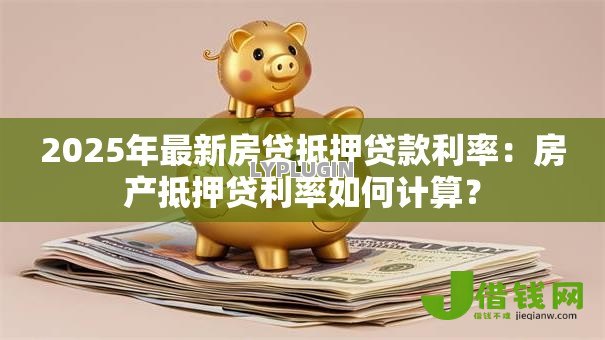 2025年最新房贷抵押贷款利率：房产抵押贷利率如何计算？