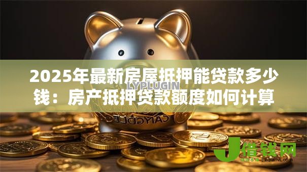 2025年最新房屋抵押能贷款多少钱：房产抵押贷款额度如何计算