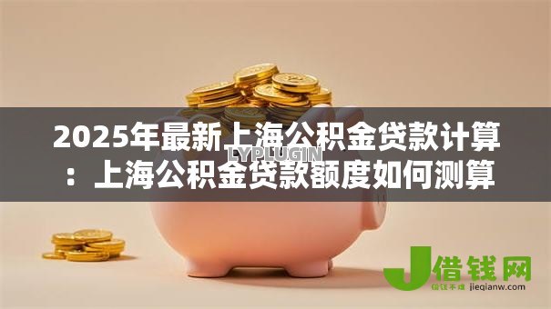 2025年最新上海公积金贷款计算：上海公积金贷款额度如何测算
