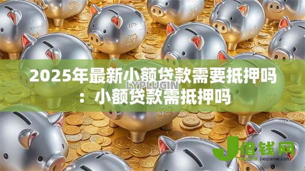 2025年最新小额贷款需要抵押吗:小额贷款需抵押吗 2025年最新小额贷款需要抵押吗:小额贷款需抵押吗
