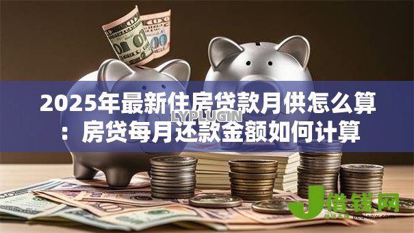 2025年最新住房贷款月供怎么算：房贷每月还款金额如何计算